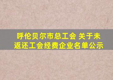 呼伦贝尔市总工会 关于未返还工会经费企业名单公示